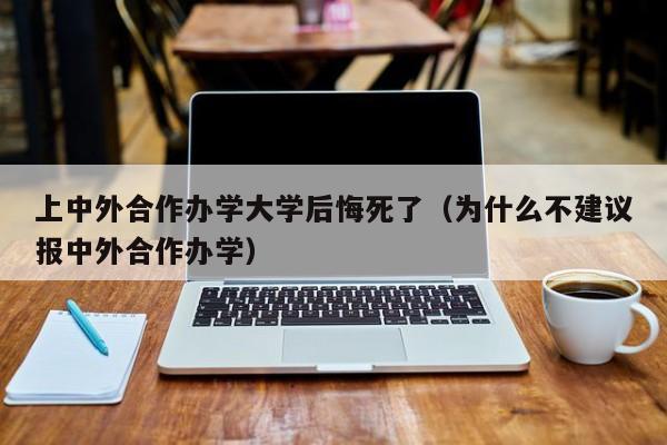 上中外合作办学大学后悔死了（为什么不建议报中外合作办学）