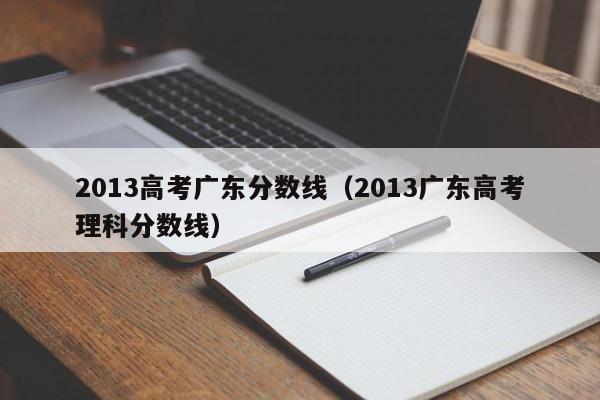 2013高考广东分数线（2013广东高考理科分数线）