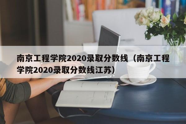 南京工程学院2020录取分数线（南京工程学院2020录取分数线江苏）