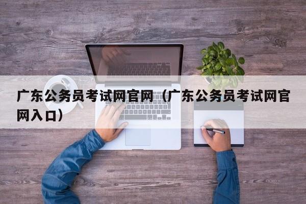 广东公务员考试网官网（广东公务员考试网官网入口）