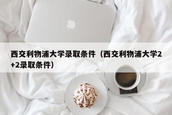 西交利物浦大学录取条件（西交利物浦大学2+2录取条件）