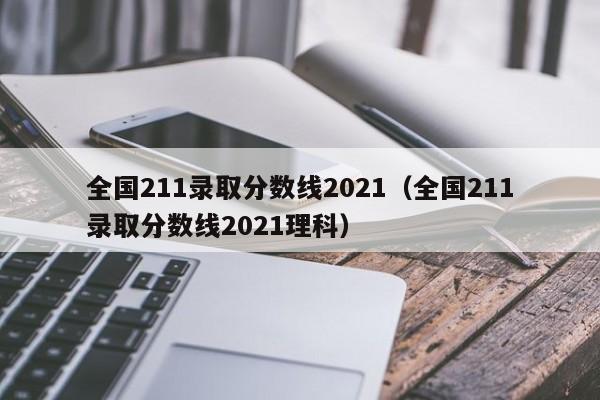 全国211录取分数线2021（全国211录取分数线2021理科）