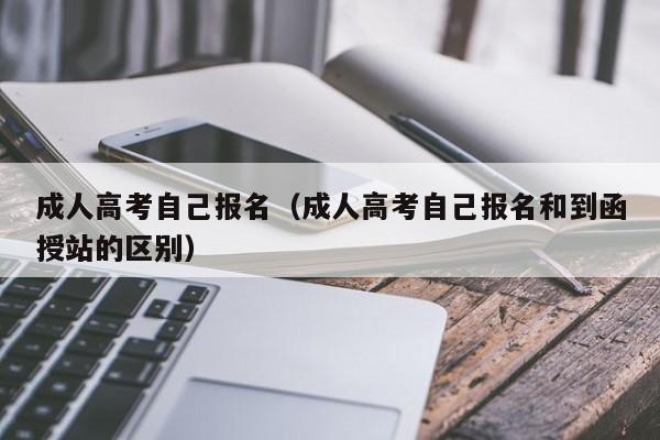 成人高考自己报名（成人高考自己报名和到函授站的区别）