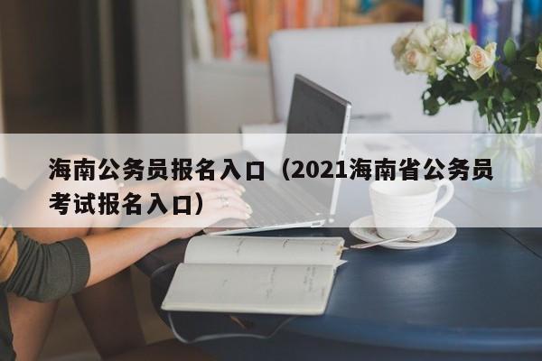 海南公务员报名入口（2021海南省公务员考试报名入口）