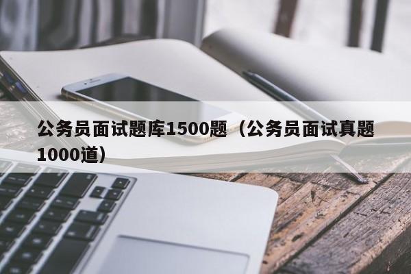 公务员面试题库1500题（公务员面试真题1000道）