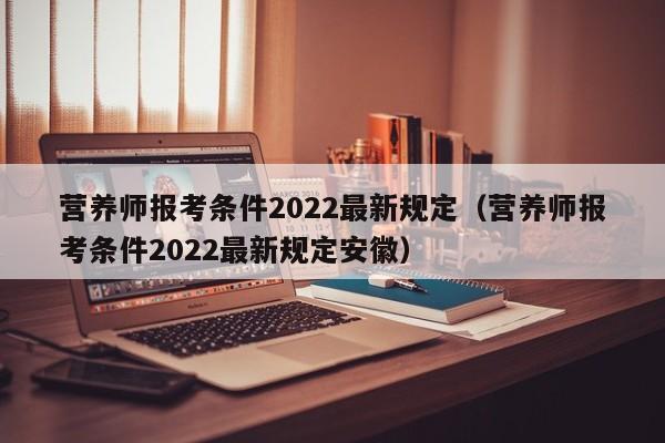 营养师报考条件2022最新规定（营养师报考条件2022最新规定安徽）