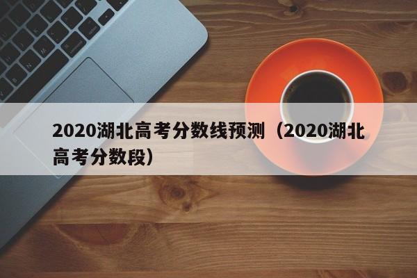 2020湖北高考分数线预测（2020湖北高考分数段）