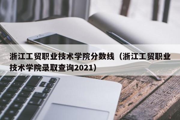 浙江工贸职业技术学院分数线（浙江工贸职业技术学院录取查询2021）