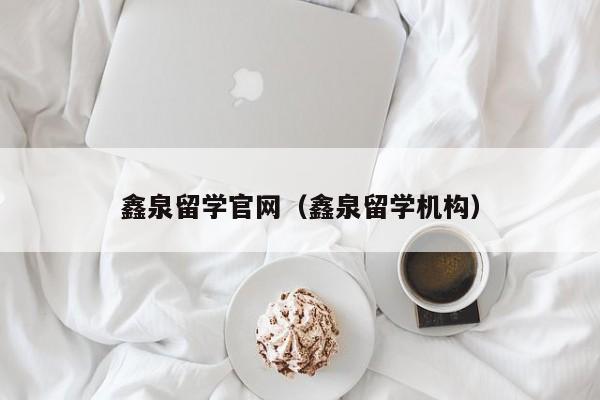 鑫泉留学官网（鑫泉留学机构）