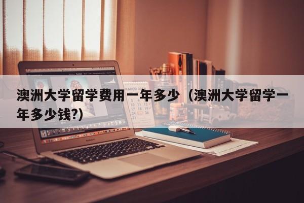 澳洲大学留学费用一年多少（澳洲大学留学一年多少钱?）