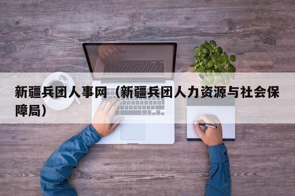 新疆兵团人事网（新疆兵团人力资源与社会保障局）