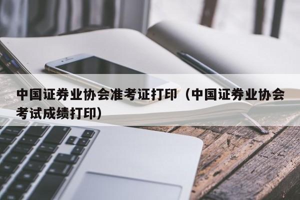 中国证券业协会准考证打印（中国证券业协会考试成绩打印）