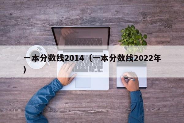 一本分数线2014（一本分数线2022年）