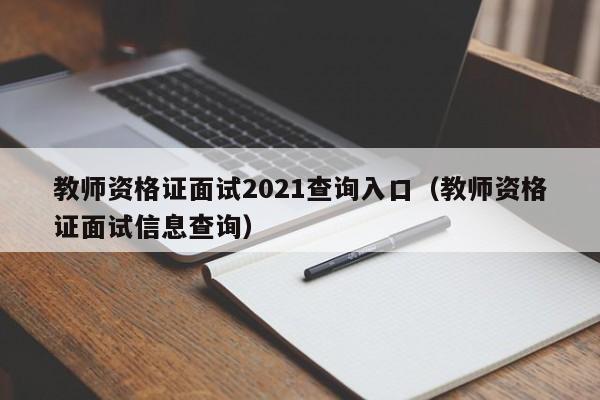 教师资格证面试2021查询入口（教师资格证面试信息查询）