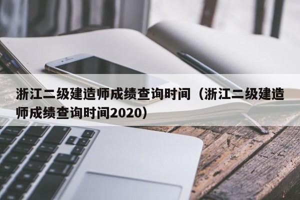 浙江二级建造师成绩查询时间（浙江二级建造师成绩查询时间2020）