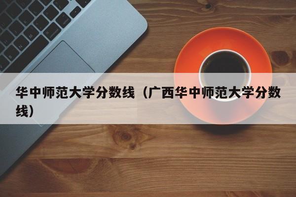 华中师范大学分数线（广西华中师范大学分数线）