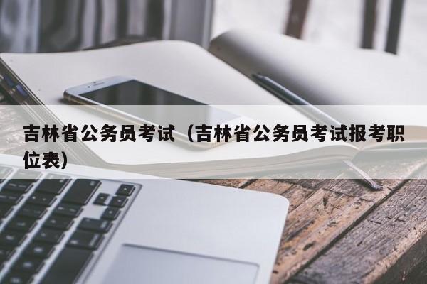 吉林省公务员考试（吉林省公务员考试报考职位表）