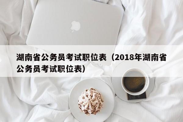 湖南省公务员考试职位表（2018年湖南省公务员考试职位表）