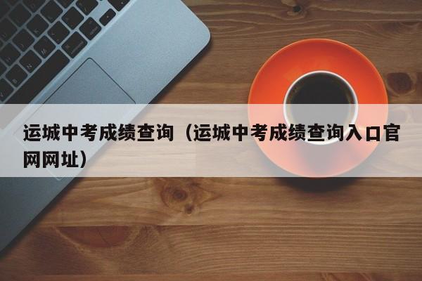 运城中考成绩查询（运城中考成绩查询入口官网网址）