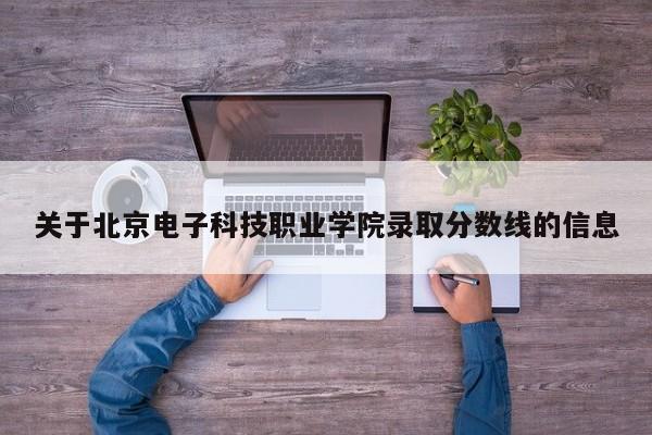 关于北京电子科技职业学院录取分数线的信息