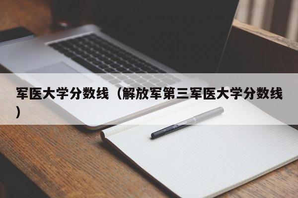 军医大学分数线（解放军第三军医大学分数线）