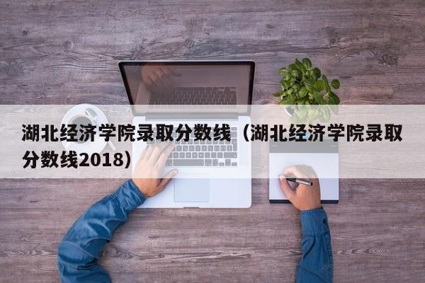 湖北经济学院录取分数线（湖北经济学院录取分数线2018）