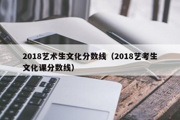 2018艺术生文化分数线（2018艺考生文化课分数线）