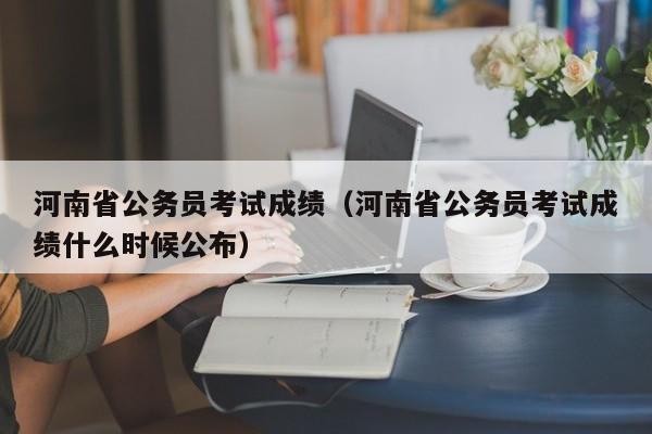 河南省公务员考试成绩（河南省公务员考试成绩什么时候公布）