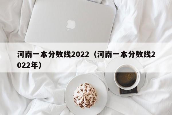 河南一本分数线2022（河南一本分数线2022年）