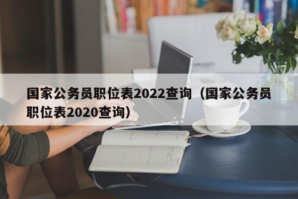 国家公务员职位表2022查询（国家公务员职位表2020查询）