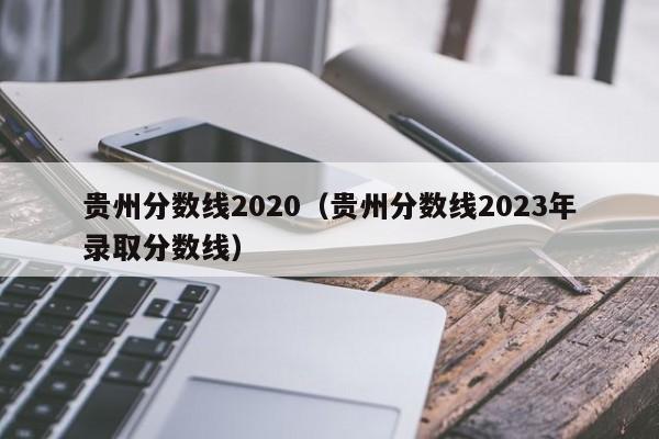 贵州分数线2020（贵州分数线2023年录取分数线）