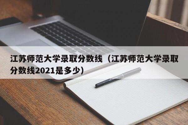 江苏师范大学录取分数线（江苏师范大学录取分数线2021是多少）