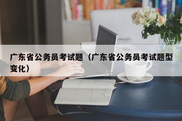 广东省公务员考试题（广东省公务员考试题型变化）