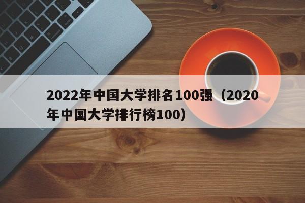 2022年中国大学排名100强（2020年中国大学排行榜100）