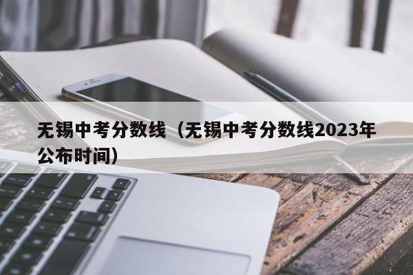 无锡中考分数线（无锡中考分数线2023年公布时间）