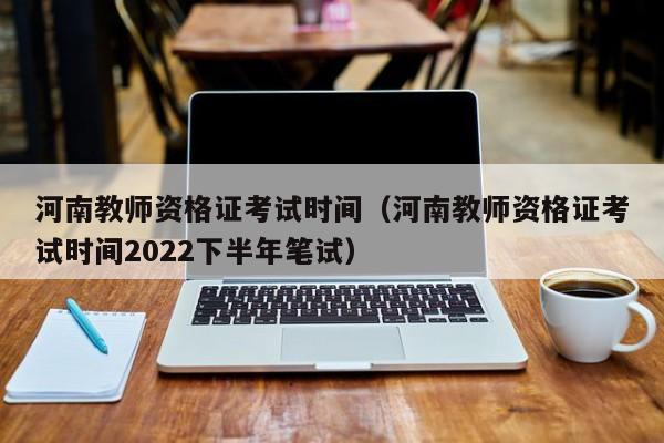 河南教师资格证考试时间（河南教师资格证考试时间2022下半年笔试）