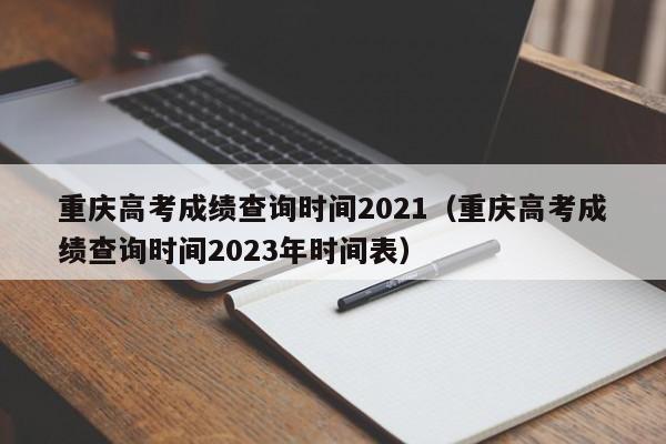 重庆高考成绩查询时间2021（重庆高考成绩查询时间2023年时间表）