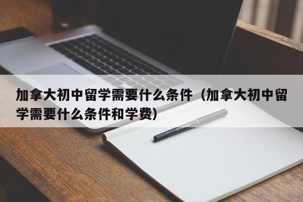 加拿大初中留学需要什么条件（加拿大初中留学需要什么条件和学费）