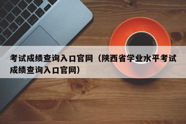 考试成绩查询入口官网（陕西省学业水平考试成绩查询入口官网）