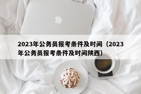 2023年公务员报考条件及时间（2023年公务员报考条件及时间陕西）