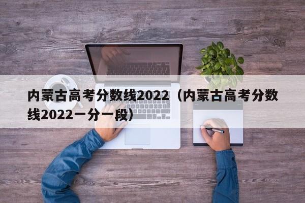 内蒙古高考分数线2022（内蒙古高考分数线2022一分一段）