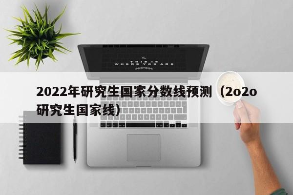 2022年研究生国家分数线预测（2o2o研究生国家线）