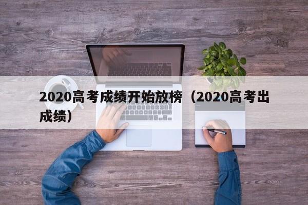 2020高考成绩开始放榜（2020高考出成绩）