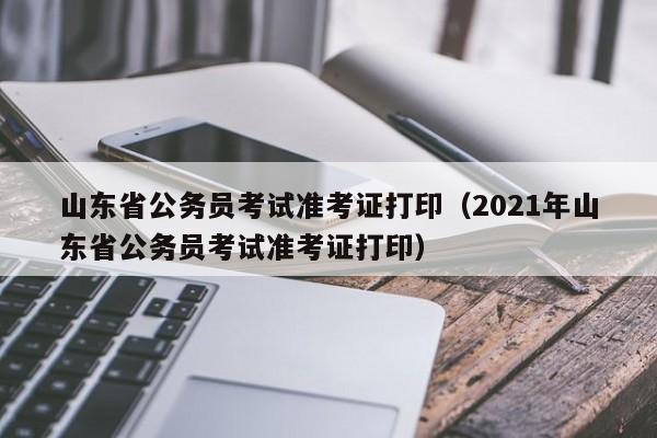 山东省公务员考试准考证打印（2021年山东省公务员考试准考证打印）