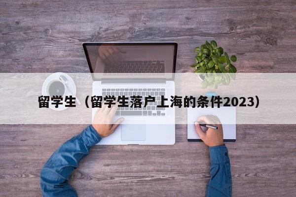 留学生（留学生落户上海的条件2023）