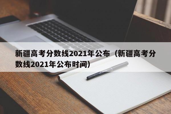 新疆高考分数线2021年公布（新疆高考分数线2021年公布时间）