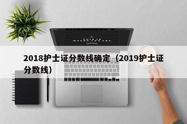 2018护士证分数线确定（2019护士证分数线）