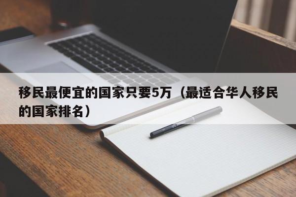 移民最便宜的国家只要5万（最适合华人移民的国家排名）