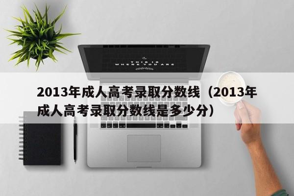 2013年成人高考录取分数线（2013年成人高考录取分数线是多少分）