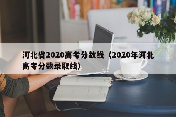 河北省2020高考分数线（2020年河北高考分数录取线）